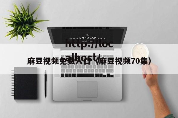 麻豆视频免费入口(麻豆视频70集)